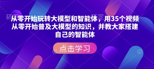 从零开始玩转大模型和智能体，​用35个视频从零开始普及大模型的知识，并教大家搭建自己的智能体-米创网