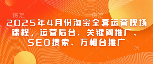 2025年4月份淘宝全套运营现场课程，运营后台、关键词推广、SEO搜索、万相台推广-米创网