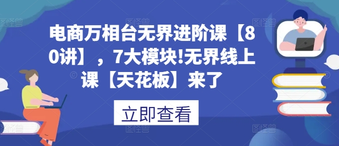 电商万相台无界进阶课【80讲】，7大模块!无界线上课【天花板】来了-米创网