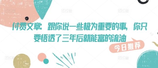 付费文章：跟你说一些极为重要的事，你只要悟透了 三年后 就能富的流油-米创网