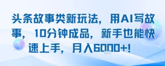 头条故事类新玩法，用AI写故事，10分钟成品，新手也能快速上手，月入6k+-米创网