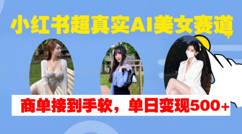 小红书超真实AI美女赛道，商单拿到手软，单日变现500+-米创网