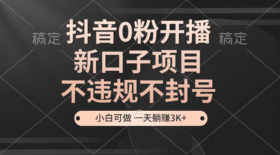 抖音0粉开播，新口子项目，不违规不封号，小白可做，一天躺赚3K+-米创网