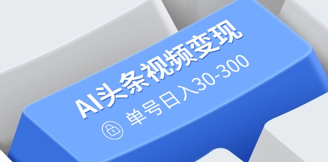 AI头条视频变现：AI原创搬运玩法，无需剪辑，多平台发布，单号日入30-300-米创网
