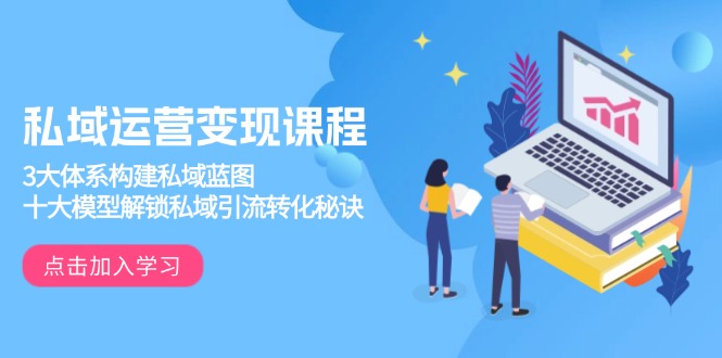 私域运营变现课程，3大体系构建私域蓝图，十大模型解锁私域引流转化秘诀-米创网