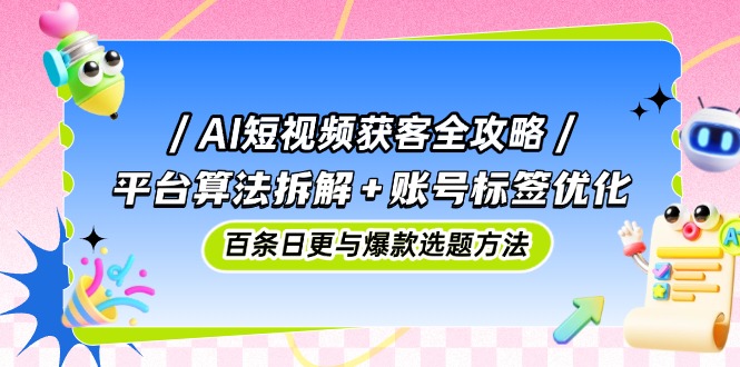 AI短视频获客全攻略：平台算法拆解+账号标签优化，百条日更与爆款选题方法-米创网