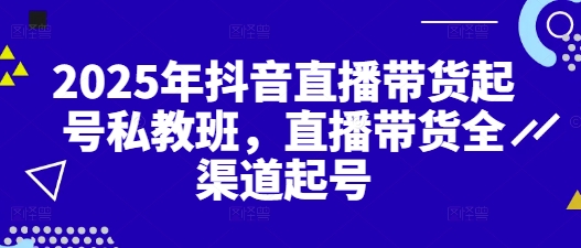 2025年抖音直播带货起号私教班，直播带货全渠道起号-米创网