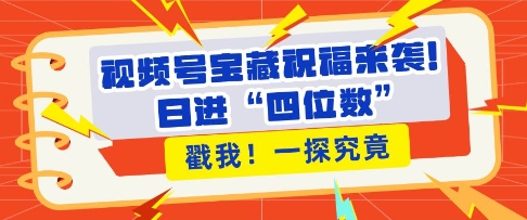 视频号宝藏祝福来袭，粉丝无忧扩张，带货效能翻倍，日进“四位数” 近在咫尺-米创网