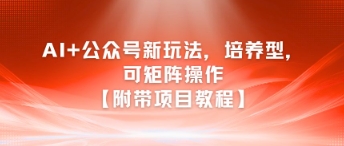 AI+公众号新玩法之培养型，可矩阵操作【附带项目教程】-米创网