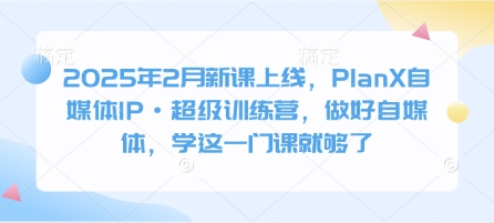 2025年2月新课上线，PlanX自媒体IP·超级训练营，做好自媒体，学这一门课就够了-米创网