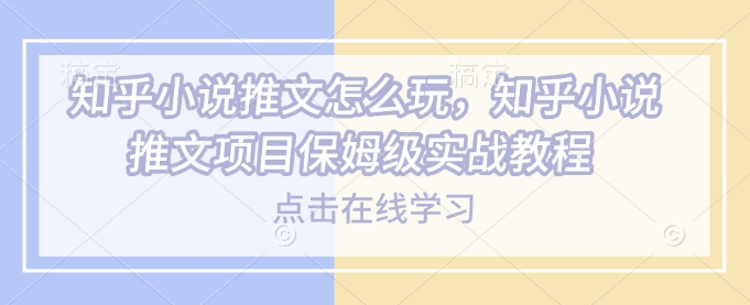 知乎小说推文怎么玩，知乎小说推文项目保姆级实战教程-米创网