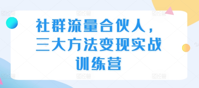 社群流量合伙人，三大方法变现实战训练营-米创网