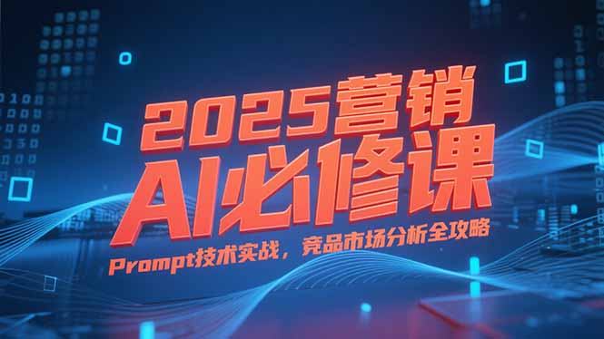 2025营销AI必修课，业务拆解逻辑，Prompt技术实战，竞品市场分析全攻略-米创网