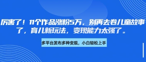 厉害了，11个作品涨粉5万，别再去卷儿童故事了，育儿新玩法，变现能力太强了-米创网