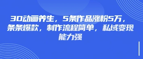 3D动画养生，5条作品涨粉5万，条条爆款，制作流程简单，私域变现能力强-米创网