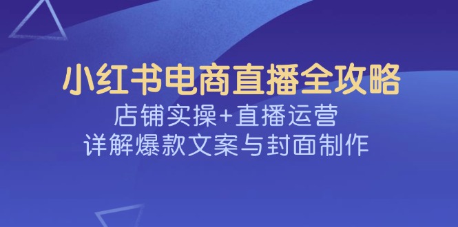 小红书电商直播全攻略，店铺实操+直播运营，详解爆款文案与封面制作-米创网