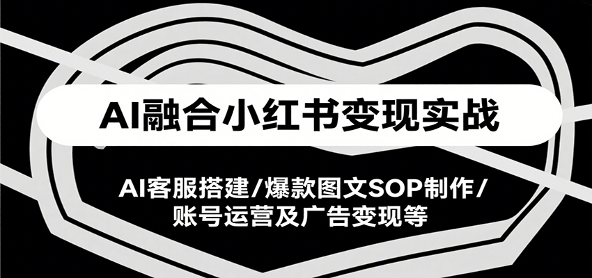 AI融合小红书变现实战课，AI客服搭建/爆款图文SOP制作/账号运营及广告变现等-米创网