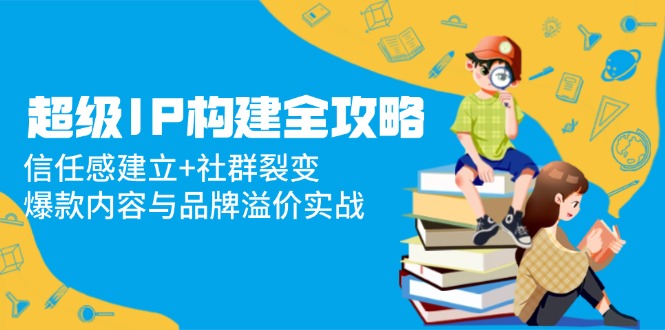 超级IP构建全攻略：信任感建立+社群裂变，爆款内容与品牌溢价实战-米创网