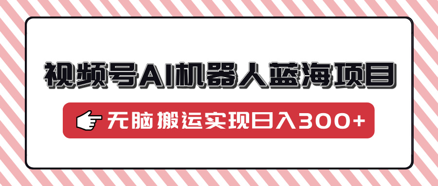 视频号AI机器人蓝海项目，操作简单适合0基础小白，无脑搬运实现日入300+-米创网