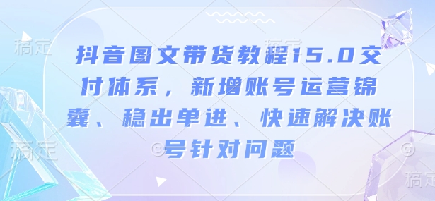 抖音图文带货教程15.0交付体系，新增账号运营锦囊、稳出单进、快速解决账号针对问题-米创网