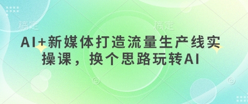 AI+新媒体打造流量生产线实操课，换个思路玩转AI-米创网