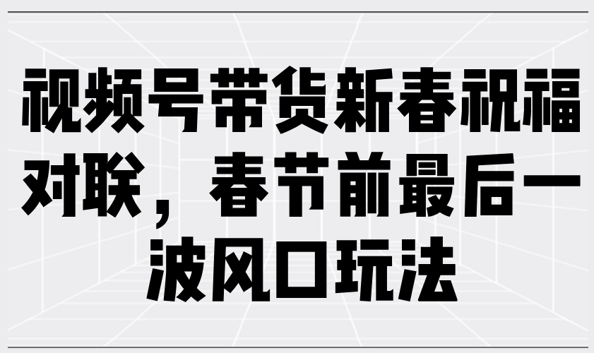 视频号带货新春祝福对联，春节前最后一波风口玩法-米创网