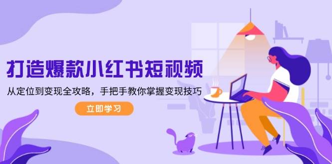 打造爆款小红书短视频，从定位到变现全攻略，手把手教你掌握变现技巧-米创网