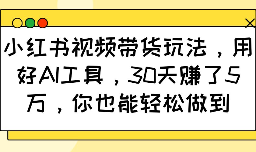 小红书视频带货玩法，用好AI工具，30天赚了5万，你也能轻松做到-米创网