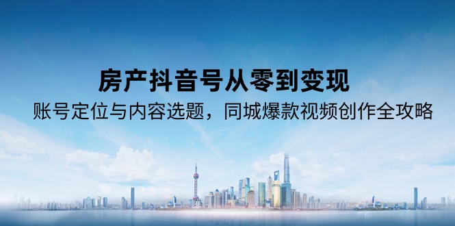 房产抖音号从零到变现，账号定位与内容选题，同城爆款视频创作全攻略-米创网