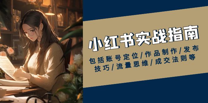 小红书实战指南，包括账号定位/作品制作/发布技巧/流量思维/成交法则等-米创网