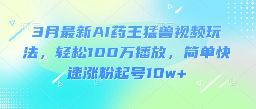 3月最新AI药王猛兽视频玩法，轻松100W播放，简单快速涨粉起号10w+-米创网
