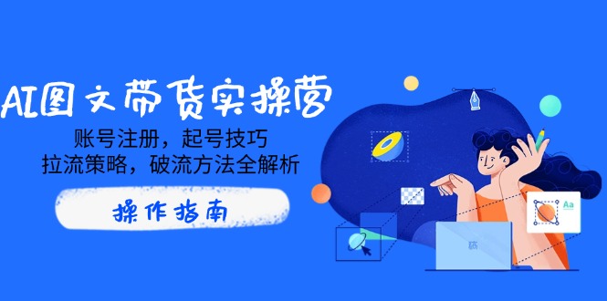 AI图文带货实操营，账号注册，起号技巧，拉流策略，破流方法全解析-米创网