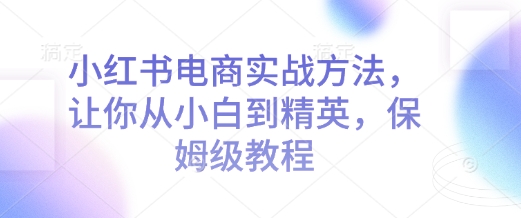 小红书电商实战方法，让你从小白到精英，保姆级教程-米创网