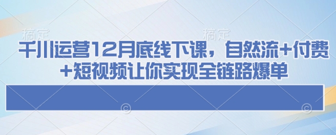 千川运营12月底线下课，自然流+付费+短视频让你实现全链路爆单-米创网