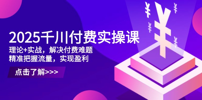 2025千川付费实操课，理论+实战，解决付费难题，精准把握流量，实现盈利-米创网