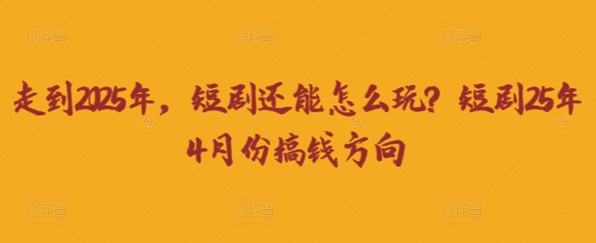 走到2025年，短剧还能怎么玩？短剧25年4月份搞钱方向-米创网