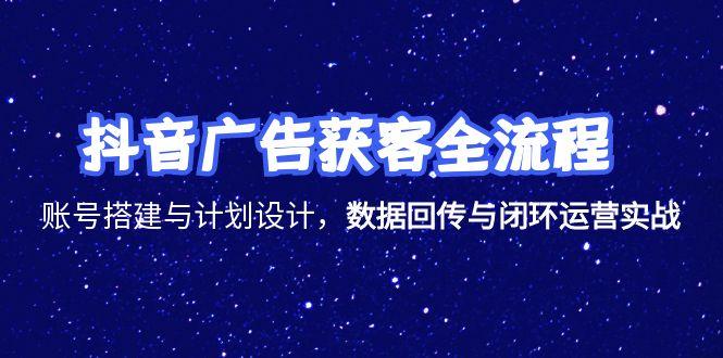 抖音广告获客全流程，账号搭建与计划设计，数据回传与闭环运营实战-米创网