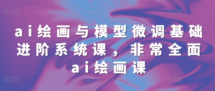 ai绘画与模型微调基础进阶系统课，非常全面ai绘画课(68节)-米创网
