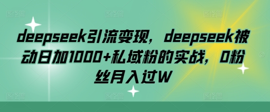 deepseek引流变现，deepseek被动日加1000+私域粉的实战，0粉丝月入过W-米创网