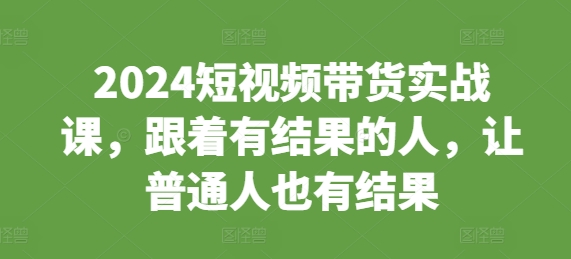 2024短视频带货实战课，跟着有结果的人，让普通人也有结果-米创网
