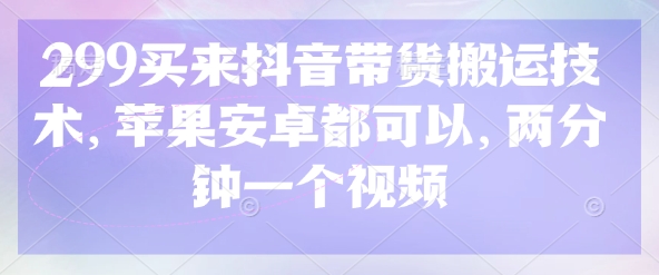 299买来抖音带货搬运技术，苹果安卓都可以，两分钟一个视频-米创网