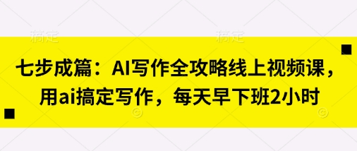 七步成篇：AI写作全攻略线上视频课，用ai搞定写作，每天早下班2小时-米创网