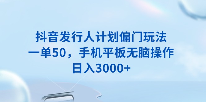 抖音发行人计划偏门玩法，一单50，手机平板无脑操作，日入3000+-米创网