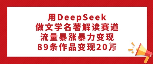 用DeepSeek做文学名著解读赛道，流量暴涨暴力变现，89条作品变现20W-米创网