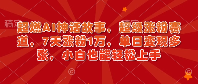 超燃AI神话故事，超级涨粉赛道，7天涨粉1万，单日变现多张，小白也能轻松上手(附详细教程)-米创网