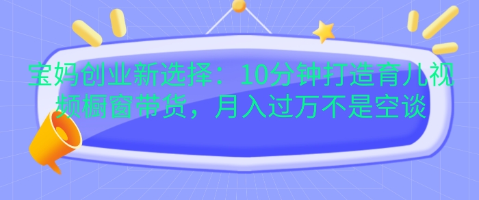 宝妈创业新选择：10分钟打造育儿视频橱窗带货，月入过W不是空谈【揭秘】-米创网