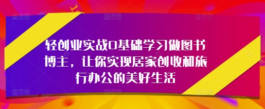 轻创业实战0基础学习做图书博主，让你实现居家创收和旅行办公的美好生活-米创网
