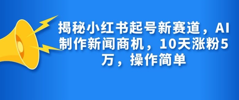 揭秘小红书起号新赛道，AI制作新闻商机，10天涨粉1万，操作简单-米创网
