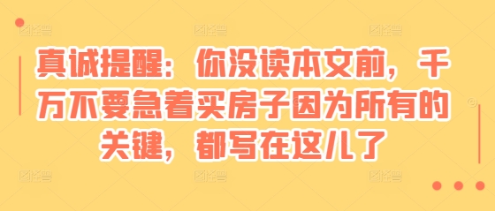 某付费文章：真诚提醒：你没读本文前，千万不要急着买房子因为所有的关键，都写在这儿了-米创网