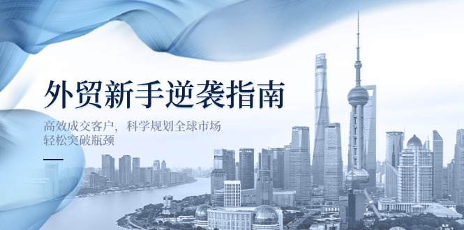 外贸新手逆袭指南：高效成交客户，科学规划全球市场，轻松突破瓶颈-米创网